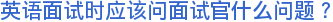 英语面试时应该问面试官什么问题？